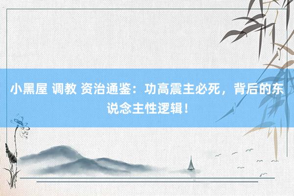 小黑屋 调教 资治通鉴：功高震主必死，背后的东说念主性逻辑！
