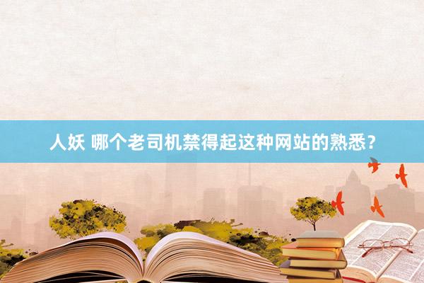 人妖 哪个老司机禁得起这种网站的熟悉？