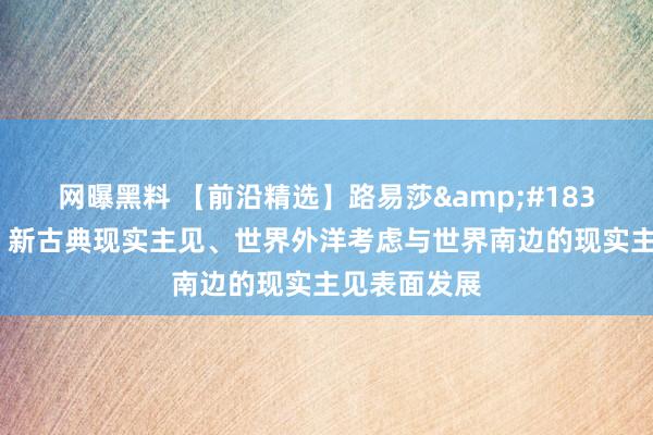 网曝黑料 【前沿精选】路易莎&#183;塞里奥利：新古典现实主见、世界外洋考虑与世界南边的现实主见表面发展