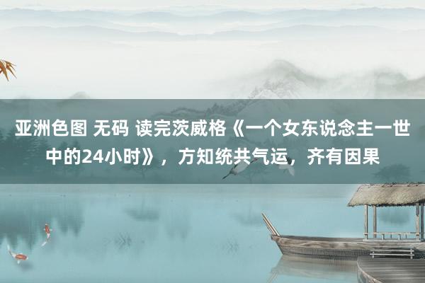 亚洲色图 无码 读完茨威格《一个女东说念主一世中的24小时》，方知统共气运，齐有因果