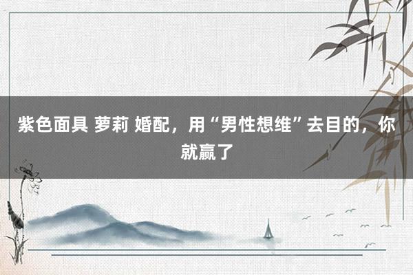 紫色面具 萝莉 婚配，用“男性想维”去目的，你就赢了