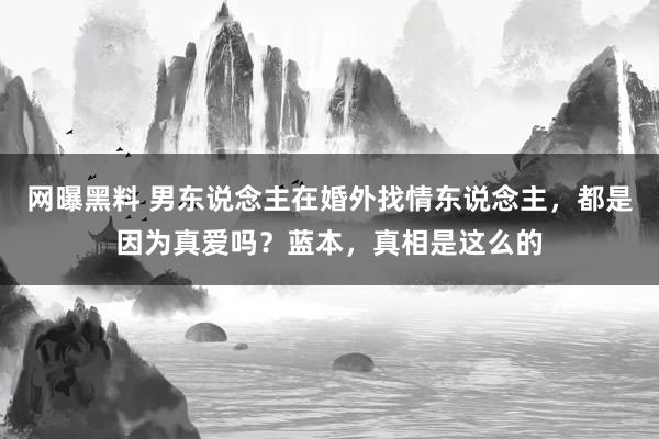 网曝黑料 男东说念主在婚外找情东说念主，都是因为真爱吗？蓝本，真相是这么的
