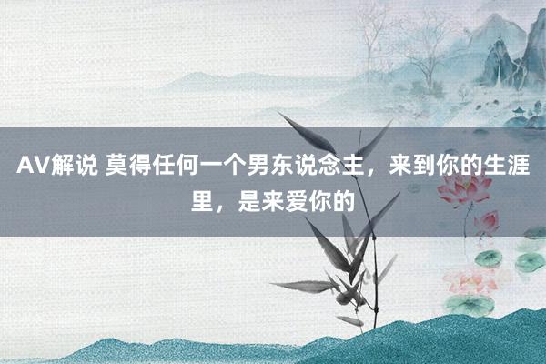 AV解说 莫得任何一个男东说念主，来到你的生涯里，是来爱你的