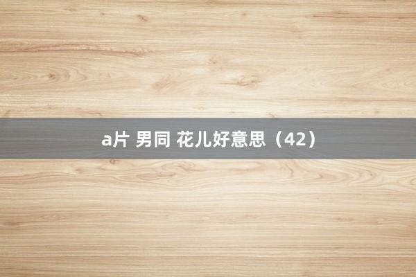 a片 男同 花儿好意思（42）