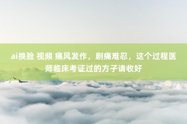 ai换脸 视频 痛风发作，剧痛难忍，这个过程医师临床考证过的方子请收好
