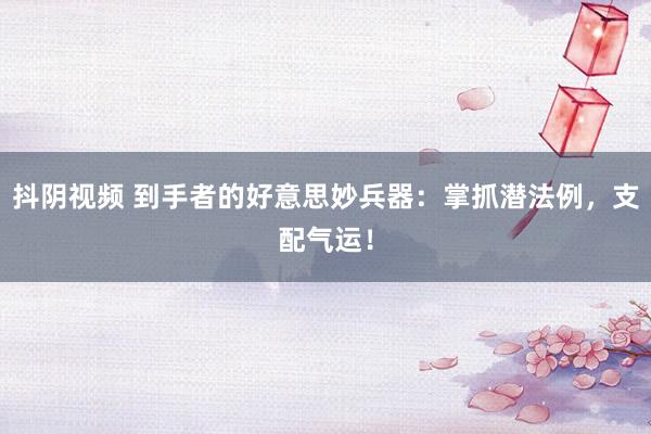抖阴视频 到手者的好意思妙兵器：掌抓潜法例，支配气运！