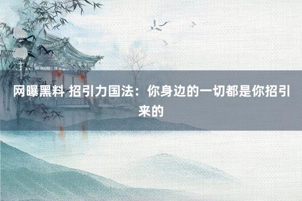 网曝黑料 招引力国法：你身边的一切都是你招引来的