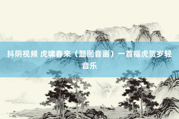 抖阴视频 虎啸春来（题图音画）一首福虎贺岁轻音乐