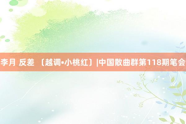 李月 反差 〔越调•小桃红〕|中国散曲群第118期笔会
