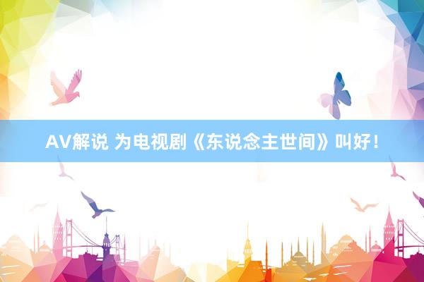 AV解说 为电视剧《东说念主世间》叫好!