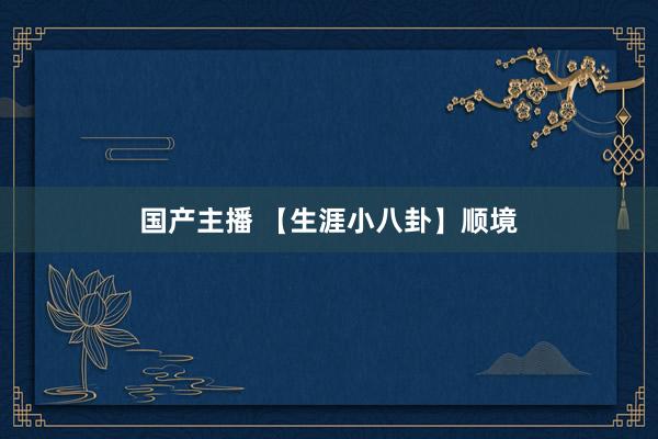 国产主播 【生涯小八卦】顺境