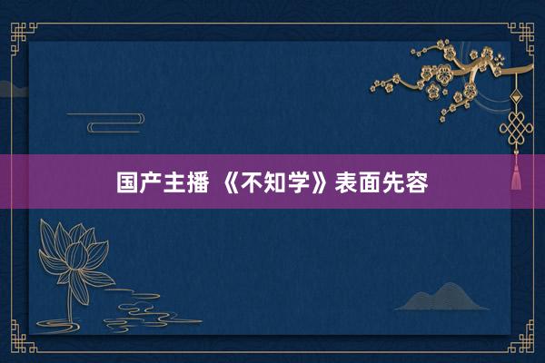 国产主播 《不知学》表面先容