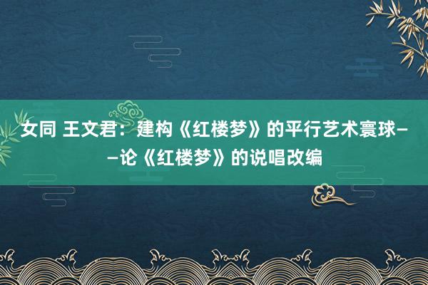 女同 王文君：建构《红楼梦》的平行艺术寰球——论《红楼梦》的说唱改编