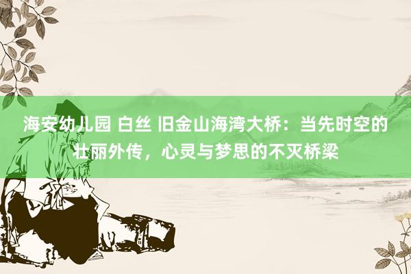 海安幼儿园 白丝 旧金山海湾大桥：当先时空的壮丽外传，心灵与梦思的不灭桥梁