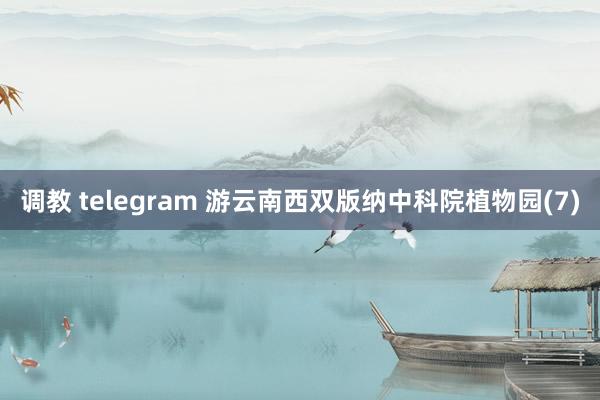 调教 telegram 游云南西双版纳中科院植物园(7)