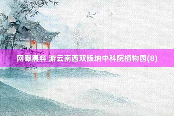 网曝黑料 游云南西双版纳中科院植物园(8)