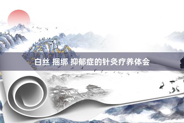 白丝 捆绑 抑郁症的针灸疗养体会