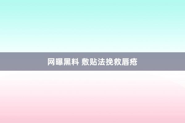 网曝黑料 敷贴法挽救唇疮