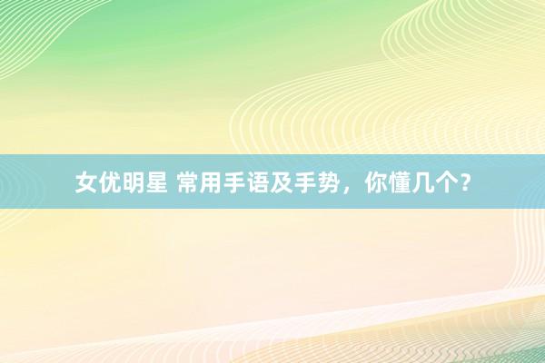 女优明星 常用手语及手势，你懂几个？