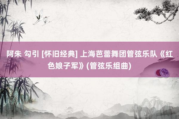 阿朱 勾引 [怀旧经典] 上海芭蕾舞团管弦乐队《红色娘子军》(管弦乐组曲)
