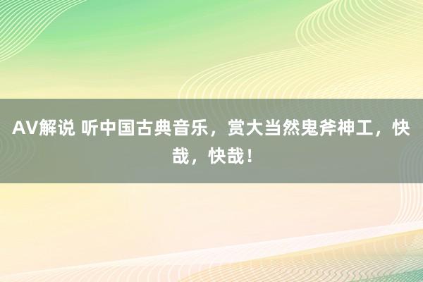 AV解说 听中国古典音乐，赏大当然鬼斧神工，快哉，快哉！