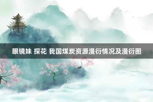 眼镜妹 探花 我国煤炭资源漫衍情况及漫衍图
