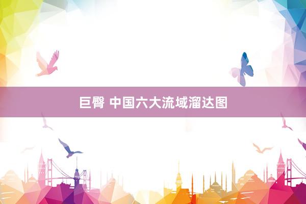 巨臀 中国六大流域溜达图