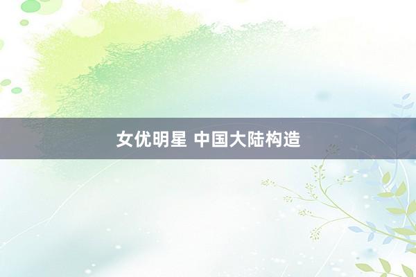 女优明星 中国大陆构造