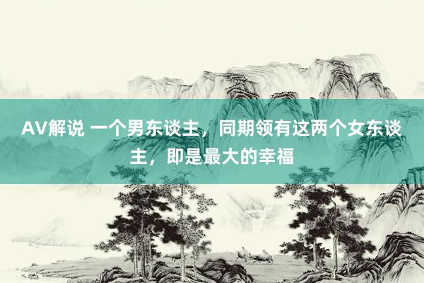 AV解说 一个男东谈主，同期领有这两个女东谈主，即是最大的幸福