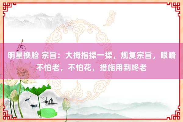 明星换脸 宗旨：大拇指揉一揉，规复宗旨，眼睛不怕老，不怕花，措施用到终老