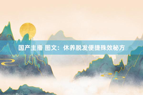 国产主播 图文：休养脱发便捷殊效秘方