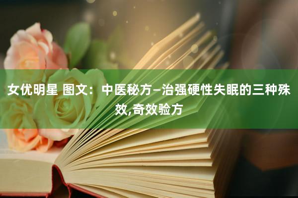 女优明星 图文：中医秘方—治强硬性失眠的三种殊效，奇效验方