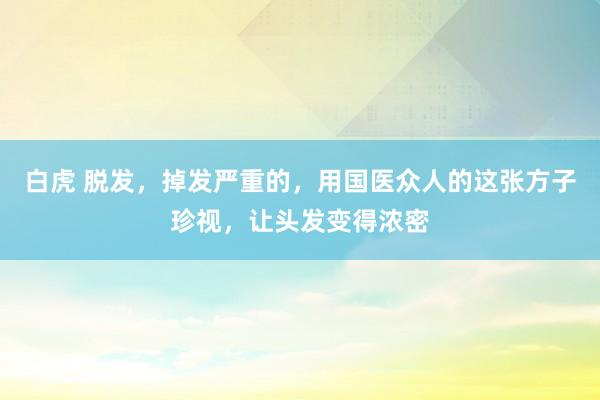 白虎 脱发，掉发严重的，用国医众人的这张方子珍视，让头发变得浓密