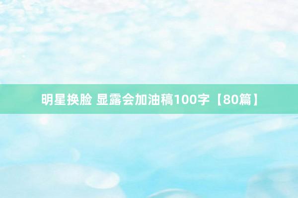 明星换脸 显露会加油稿100字【80篇】