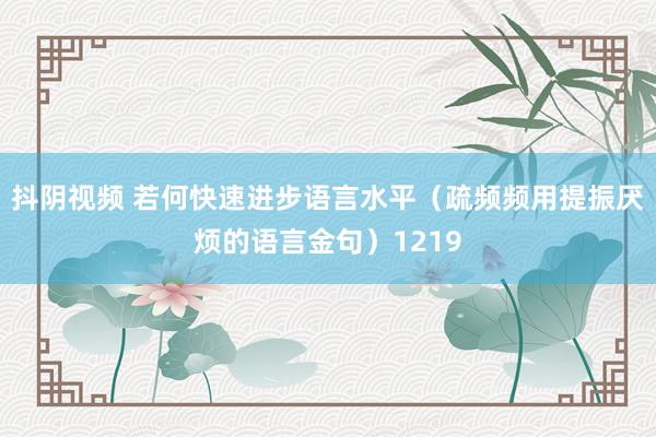 抖阴视频 若何快速进步语言水平（疏频频用提振厌烦的语言金句）1219