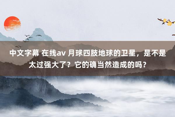 中文字幕 在线av 月球四肢地球的卫星，是不是太过强大了？它的确当然造成的吗？