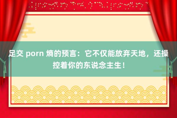足交 porn 熵的预言：它不仅能放弃天地，还操控着你的东说念主生！