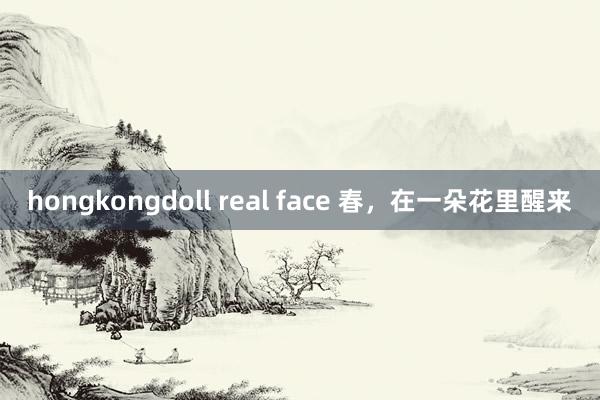 hongkongdoll real face 春，在一朵花里醒来