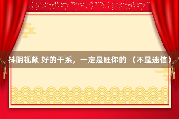 抖阴视频 好的干系，一定是旺你的 （不是迷信）