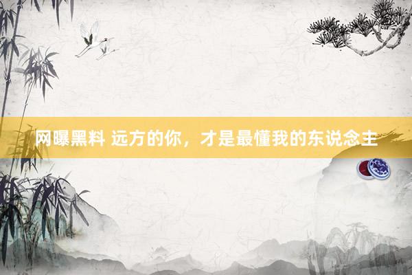 网曝黑料 远方的你，才是最懂我的东说念主