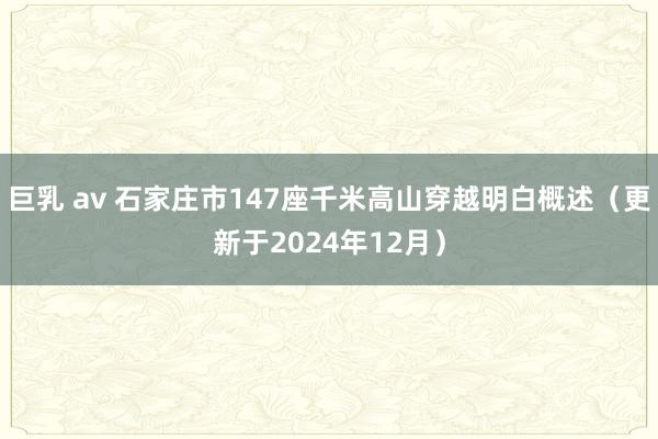 巨乳 av 石家庄市147座千米高山穿越明白概述（更新于2024年12月）