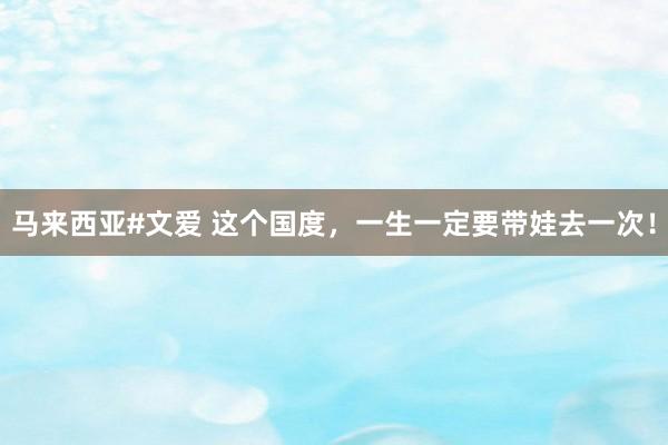 马来西亚#文爱 这个国度，一生一定要带娃去一次！