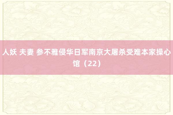 人妖 夫妻 参不雅侵华日军南京大屠杀受难本家操心馆（22）