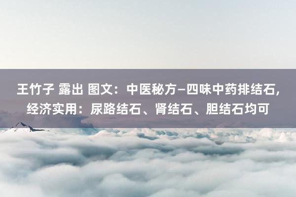 王竹子 露出 图文：中医秘方—四味中药排结石，经济实用：尿路结石、肾结石、胆结石均可