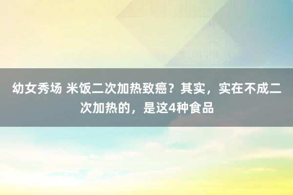 幼女秀场 米饭二次加热致癌？其实，实在不成二次加热的，是这4种食品