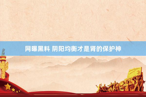 网曝黑料 阴阳均衡才是肾的保护神