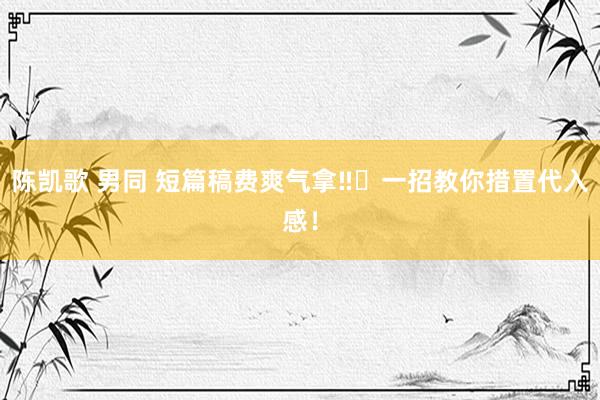 陈凯歌 男同 短篇稿费爽气拿‼️一招教你措置代入感！