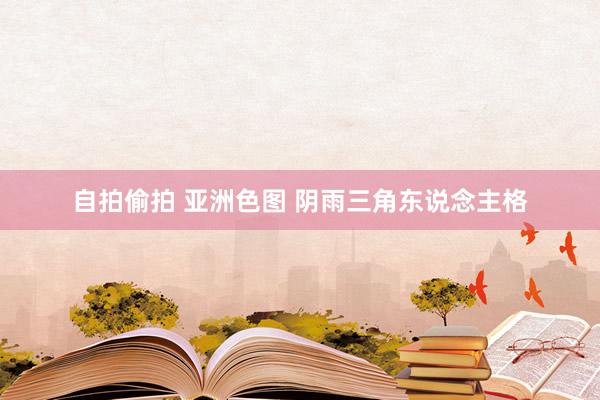 自拍偷拍 亚洲色图 阴雨三角东说念主格