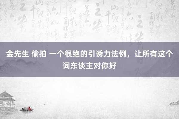 金先生 偷拍 一个很绝的引诱力法例，让所有这个词东谈主对你好