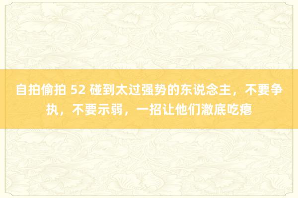 自拍偷拍 52 碰到太过强势的东说念主，不要争执，不要示弱，一招让他们澈底吃瘪